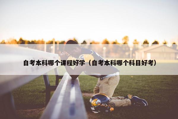 自考本科哪个课程好学（自考本科哪个科目好考）