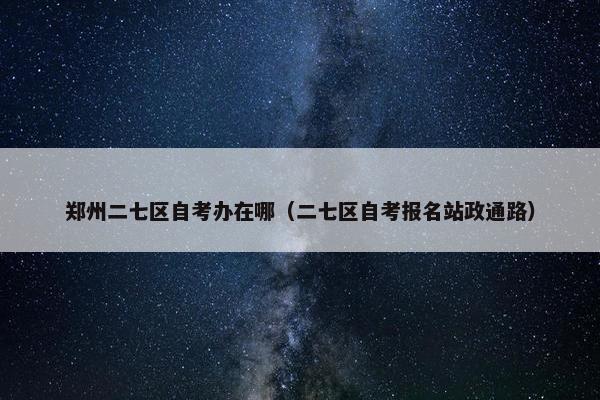 郑州二七区自考办在哪（二七区自考报名站政通路）