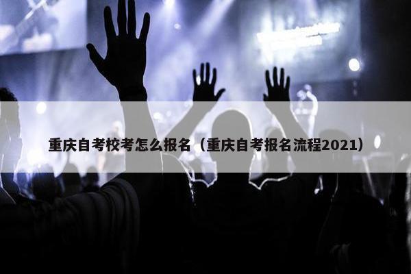 重庆自考校考怎么报名（重庆自考报名流程2021）