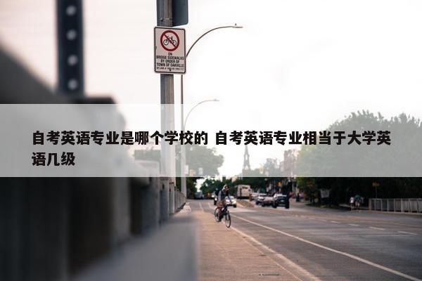 自考英语专业是哪个学校的 自考英语专业相当于大学英语几级