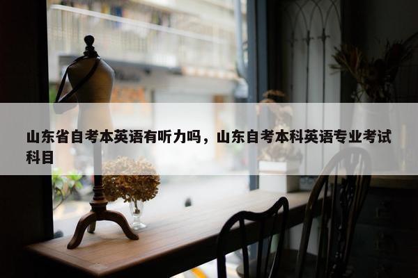 山东省自考本英语有听力吗，山东自考本科英语专业考试科目