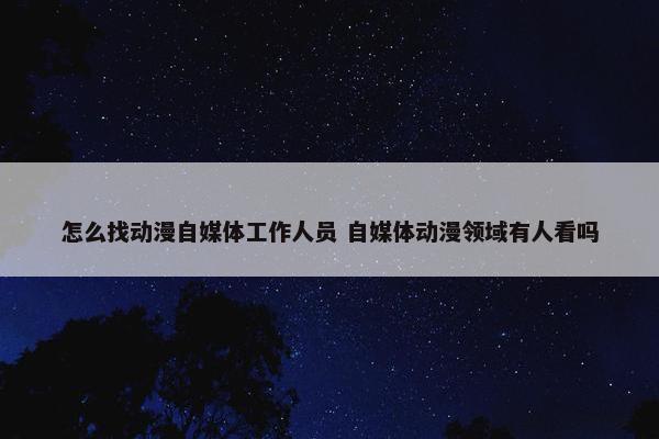 怎么找动漫自媒体工作人员 自媒体动漫领域有人看吗