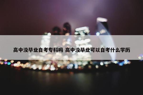 高中没毕业自考专科吗 高中没毕业可以自考什么学历