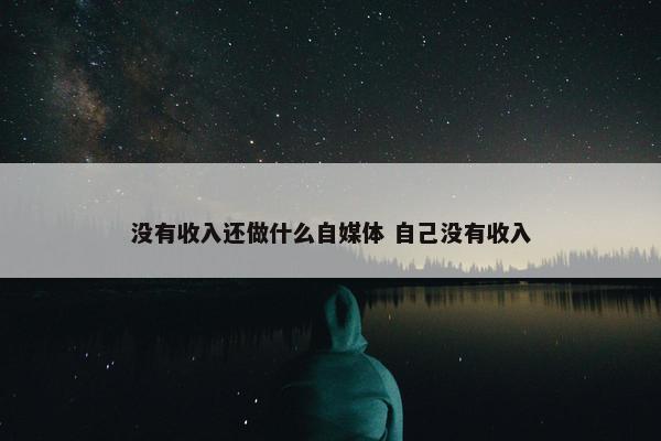 没有收入还做什么自媒体 自己没有收入