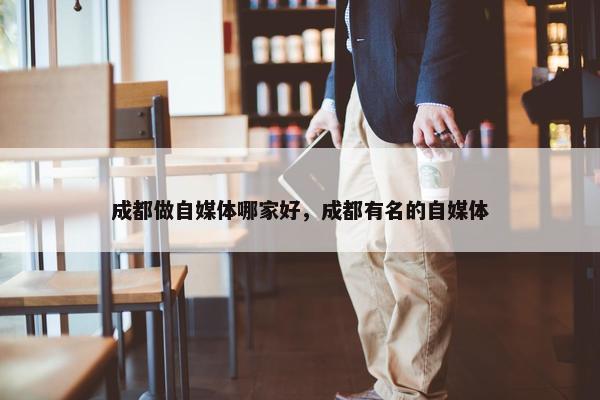 成都做自媒体哪家好，成都有名的自媒体