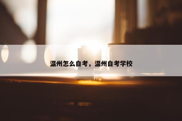 温州怎么自考，温州自考学校