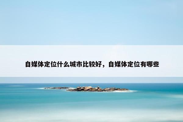 自媒体定位什么城市比较好，自媒体定位有哪些