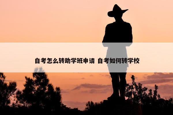 自考怎么转助学班申请 自考如何转学校