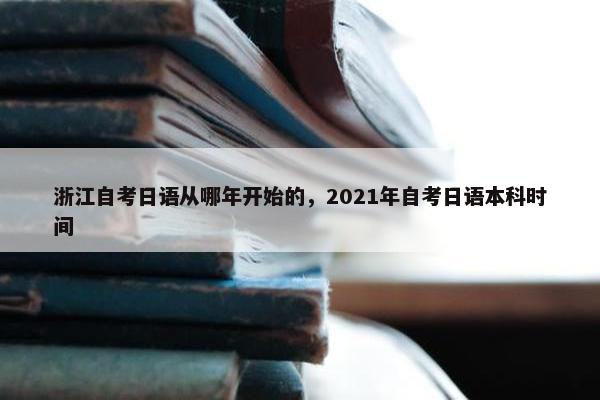 浙江自考日语从哪年开始的，2021年自考日语本科时间