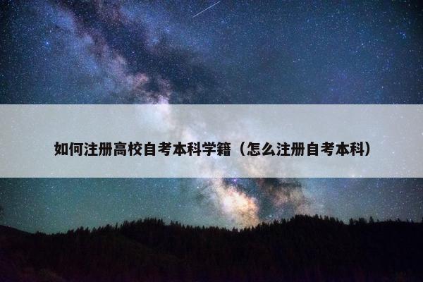 如何注册高校自考本科学籍（怎么注册自考本科）