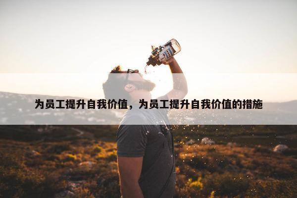 为员工提升自我价值，为员工提升自我价值的措施