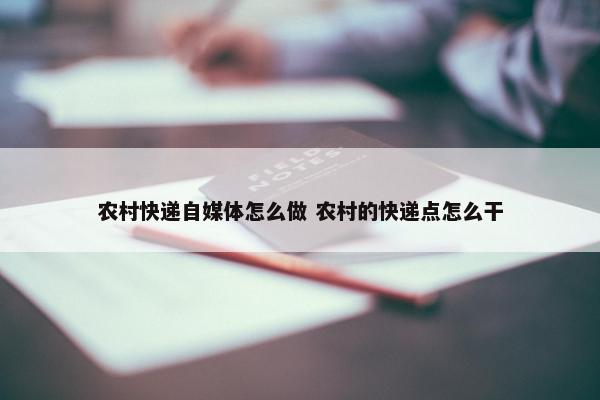 农村快递自媒体怎么做 农村的快递点怎么干