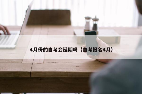 4月份的自考会延期吗（自考报名4月）