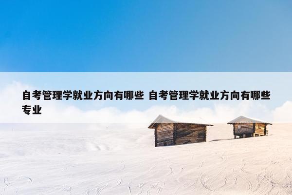 自考管理学就业方向有哪些 自考管理学就业方向有哪些专业