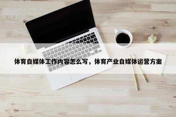 体育自媒体工作内容怎么写，体育产业自媒体运营方案