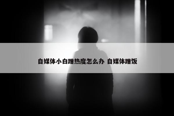 自媒体小白蹭热度怎么办 自媒体蹭饭