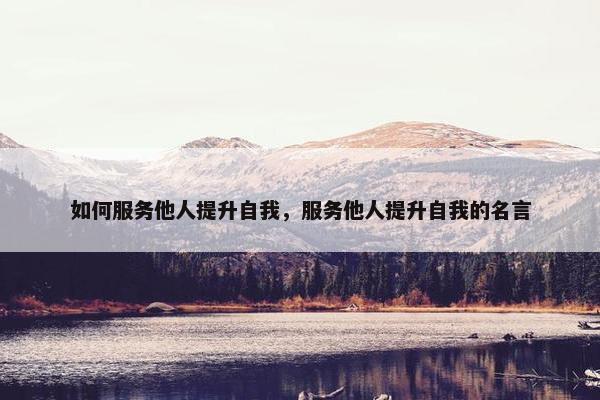 如何服务他人提升自我，服务他人提升自我的名言