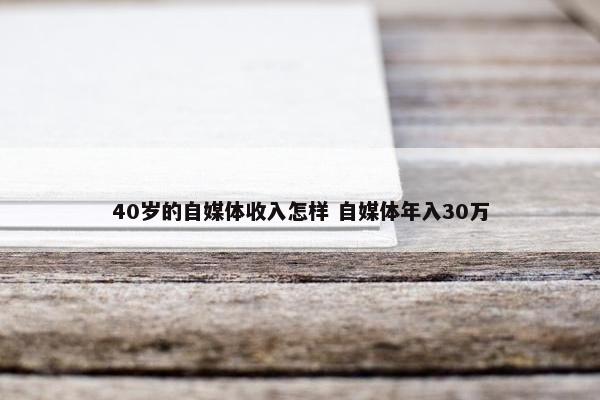 40岁的自媒体收入怎样 自媒体年入30万