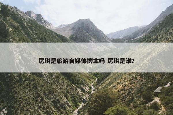 房琪是旅游自媒体博主吗 房琪是谁?