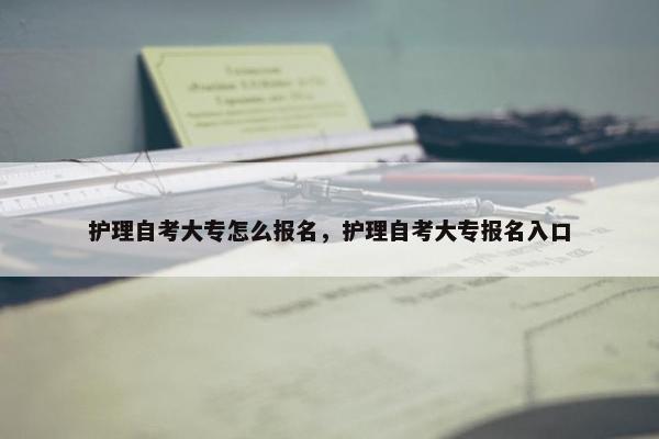 护理自考大专怎么报名，护理自考大专报名入口