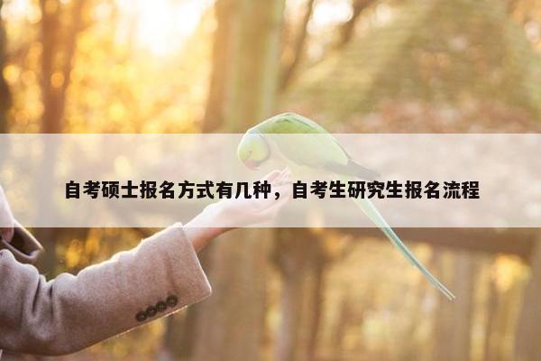 自考硕士报名方式有几种，自考生研究生报名流程