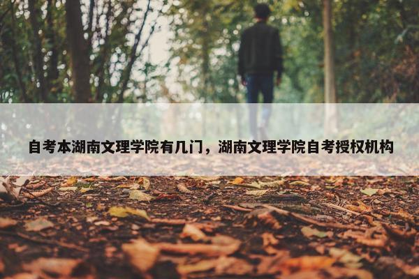 自考本湖南文理学院有几门，湖南文理学院自考授权机构