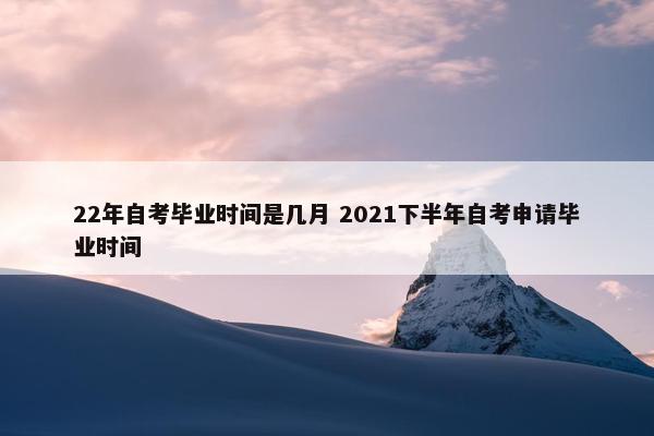 22年自考毕业时间是几月 2021下半年自考申请毕业时间