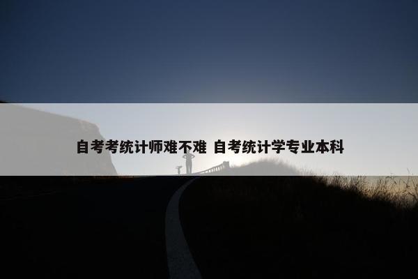 自考考统计师难不难 自考统计学专业本科