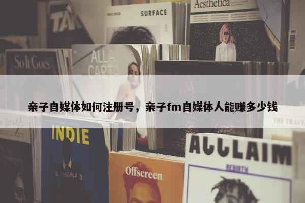 亲子自媒体如何注册号，亲子fm自媒体人能赚多少钱