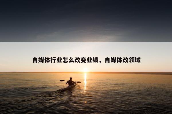 自媒体行业怎么改变业绩，自媒体改领域