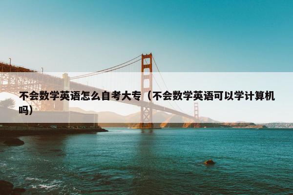 不会数学英语怎么自考大专（不会数学英语可以学计算机吗）