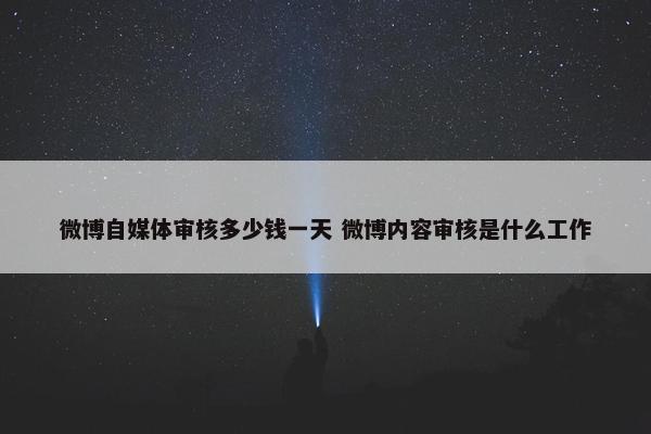 微博自媒体审核多少钱一天 微博内容审核是什么工作