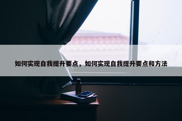 如何实现自我提升要点，如何实现自我提升要点和方法