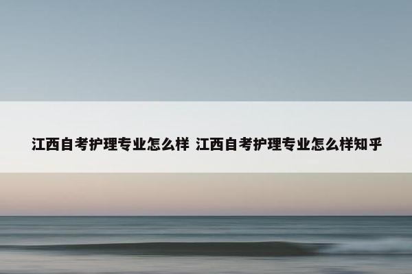 江西自考护理专业怎么样 江西自考护理专业怎么样知乎