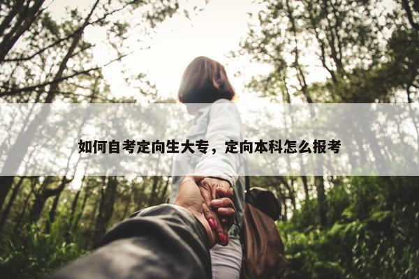 如何自考定向生大专，定向本科怎么报考