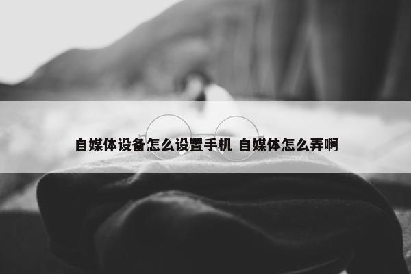 自媒体设备怎么设置手机 自媒体怎么弄啊