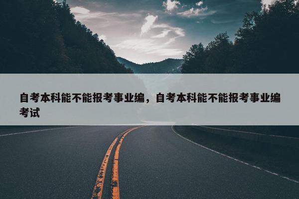 自考本科能不能报考事业编，自考本科能不能报考事业编考试