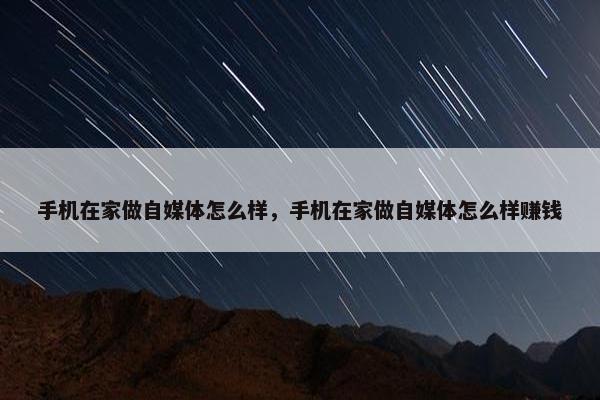 手机在家做自媒体怎么样，手机在家做自媒体怎么样赚钱