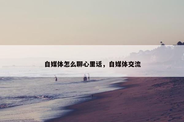 自媒体怎么聊心里话，自媒体交流