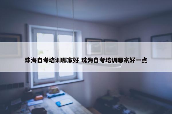 珠海自考培训哪家好 珠海自考培训哪家好一点