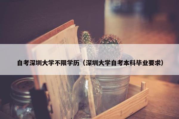 自考深圳大学不限学历（深圳大学自考本科毕业要求）