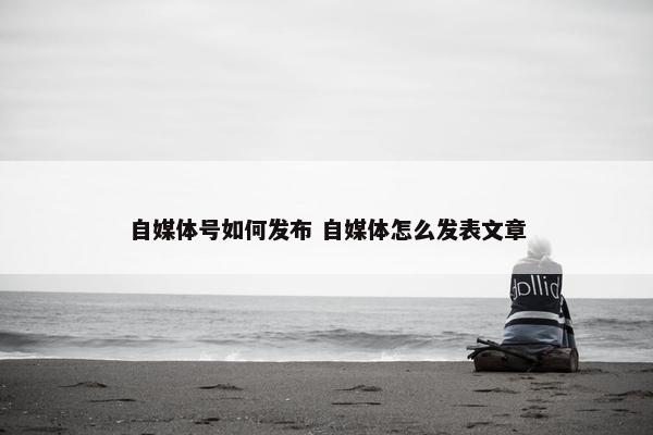 自媒体号如何发布 自媒体怎么发表文章