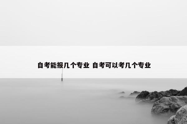 自考能报几个专业 自考可以考几个专业