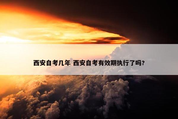 西安自考几年 西安自考有效期执行了吗?