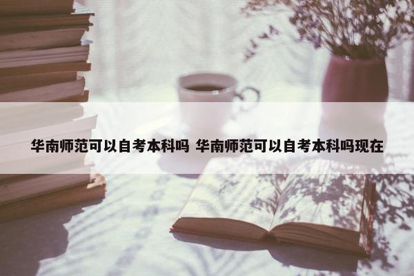 华南师范可以自考本科吗 华南师范可以自考本科吗现在