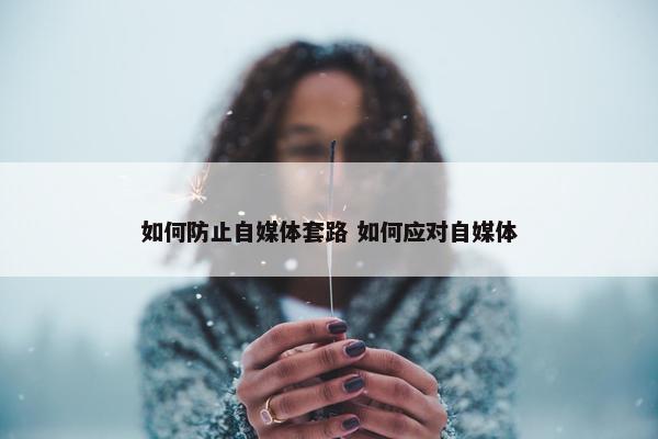 如何防止自媒体套路 如何应对自媒体