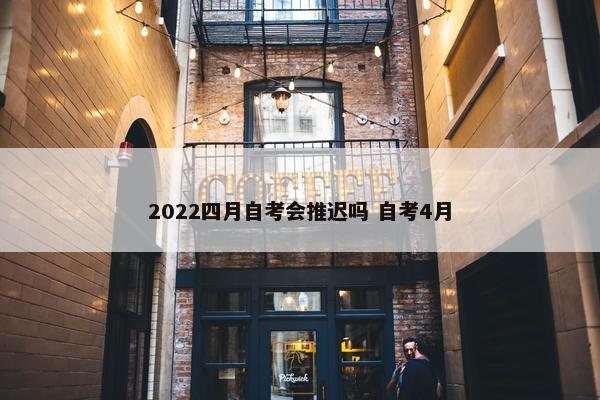 2022四月自考会推迟吗 自考4月