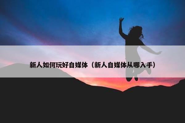 新人如何玩好自媒体（新人自媒体从哪入手）