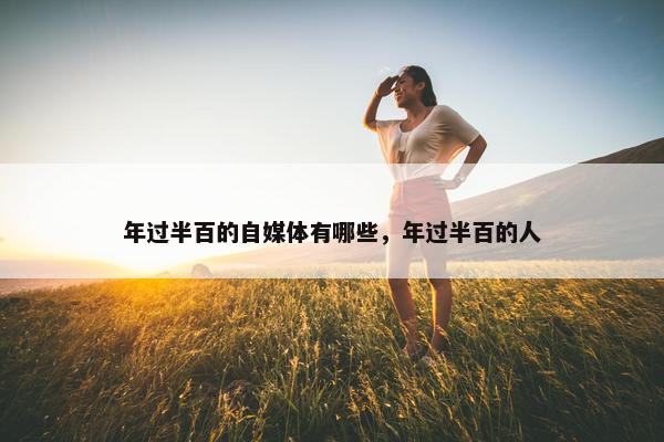 年过半百的自媒体有哪些，年过半百的人