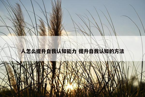 人怎么提升自我认知能力 提升自我认知的方法